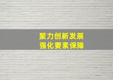 聚力创新发展 强化要素保障